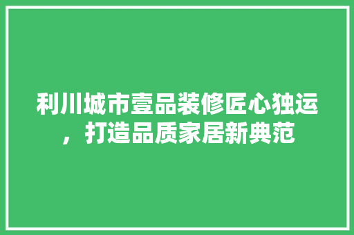 利川城市壹品装修匠心独运，打造品质家居新典范
