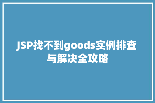 JSP找不到goods实例排查与解决全攻略 JSP找不到goods实例排查与解决全攻略