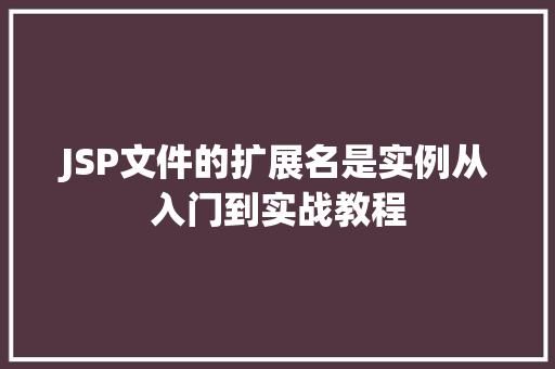 JSP文件的扩展名是实例从入门到实战教程 JSP文件的扩展名是实例从入门到实战教程