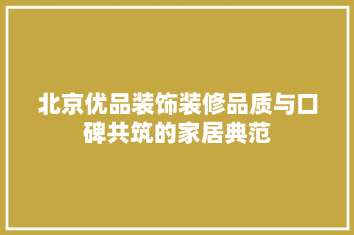 北京优品装饰装修品质与口碑共筑的家居典范