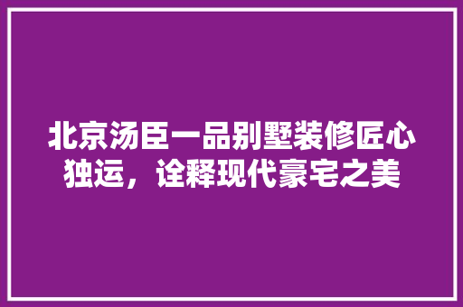 北京汤臣一品别墅装修匠心独运，诠释现代豪宅之美