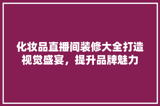 化妆品直播间装修大全打造视觉盛宴，提升品牌魅力