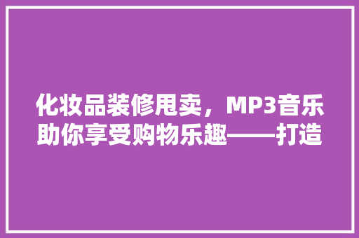化妆品装修甩卖，MP3音乐助你享受购物乐趣——打造个化购物体验