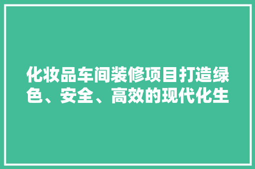 化妆品车间装修项目打造绿色、安全、高效的现代化生产环境