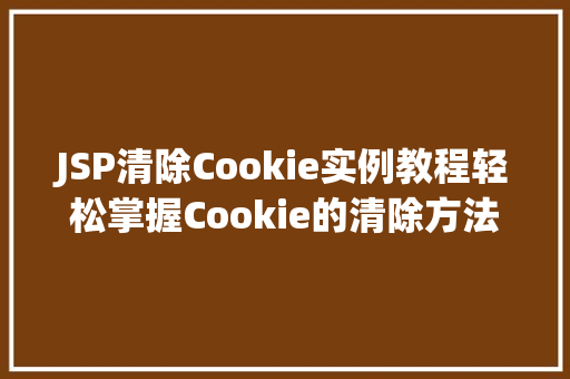 JSP清除Cookie实例教程轻松掌握Cookie的清除方法 JSP清除Cookie实例教程轻松掌握Cookie的清除方法