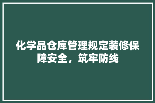 化学品仓库管理规定装修保障安全，筑牢防线
