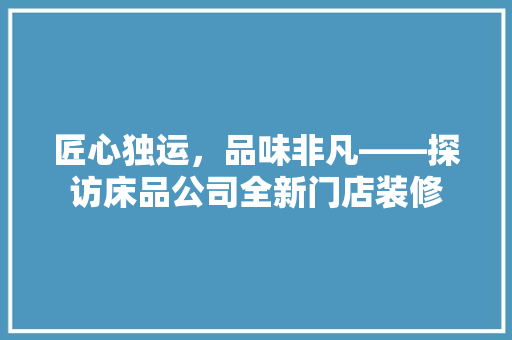 匠心独运，品味非凡——探访床品公司全新门店装修