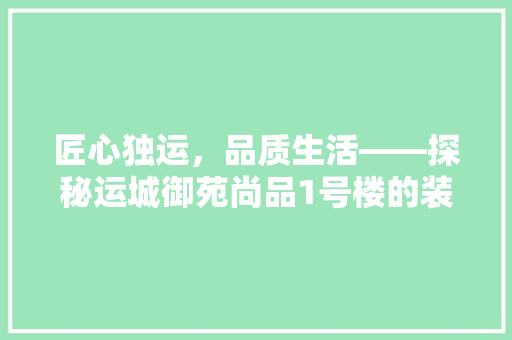 匠心独运，品质生活——探秘运城御苑尚品1号楼的装修艺术