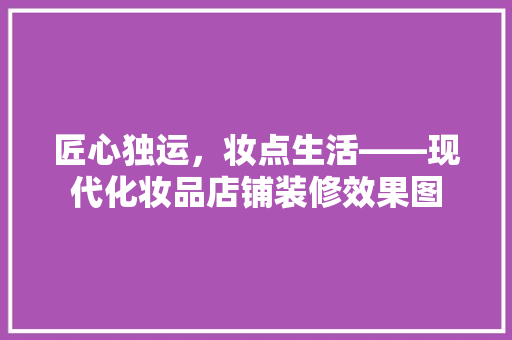 匠心独运，妆点生活——现代化妆品店铺装修效果图