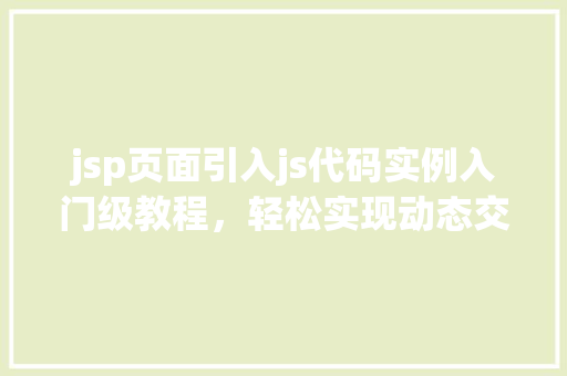 jsp页面引入js代码实例入门级教程,轻松实现动态交互 jsp页面引入js代码实例入门级教程,轻松实现动态交互