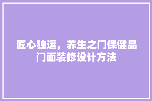 匠心独运，养生之门保健品门面装修设计方法
