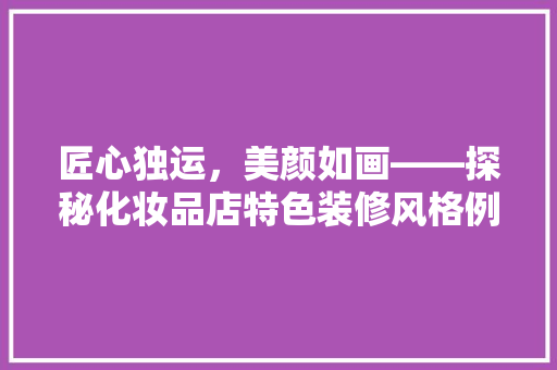 匠心独运，美颜如画——探秘化妆品店特色装修风格例子
