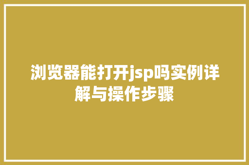 浏览器能打开jsp吗实例详解与操作步骤 浏览器能打开jsp吗实例详解与操作步骤