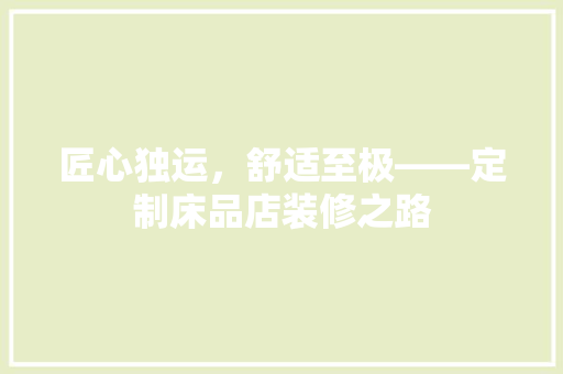 匠心独运，舒适至极——定制床品店装修之路