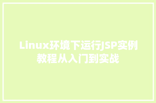 Linux环境下运行JSP实例教程从入门到实战 Linux环境下运行JSP实例教程从入门到实战