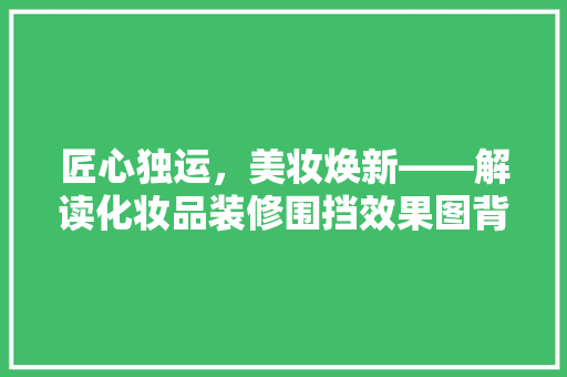 匠心独运，美妆焕新——解读化妆品装修围挡效果图背后的设计理念