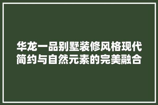 华龙一品别墅装修风格现代简约与自然元素的完美融合