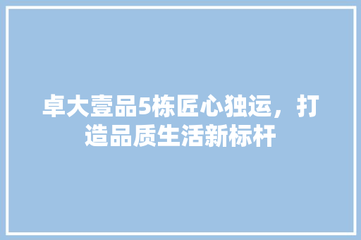 卓大壹品5栋匠心独运，打造品质生活新标杆