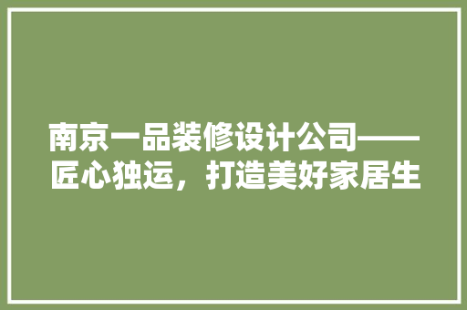 南京一品装修设计公司——匠心独运，打造美好家居生活