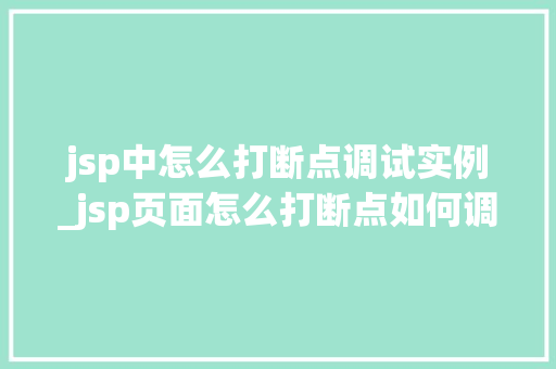 jsp中怎么打断点调试实例_jsp页面怎么打断点如何调试