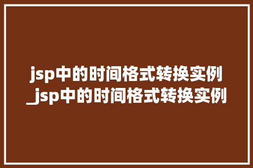 jsp中的时间格式转换实例_jsp中的时间格式转换实例有哪些 jsp中的时间格式转换实例_jsp中的时间格式转换实例有哪些