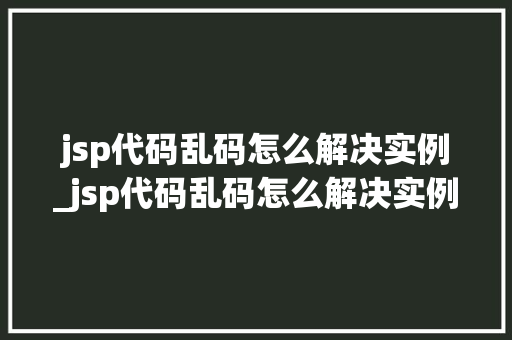jsp代码乱码怎么解决实例_jsp代码乱码怎么解决实例错误
