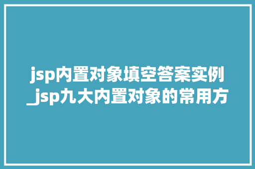 jsp内置对象填空答案实例_jsp九大内置对象的常用方法 jsp内置对象填空答案实例_jsp九大内置对象的常用方法