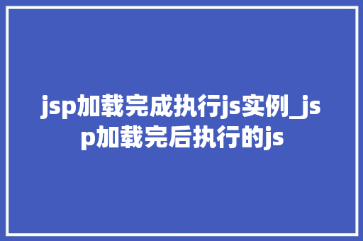 jsp加载完成执行js实例_jsp加载完后执行的js