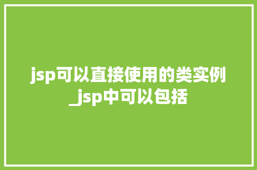 jsp可以直接使用的类实例_jsp中可以包括