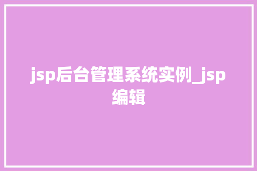 jsp后台管理系统实例_jsp编辑 jsp后台管理系统实例_jsp编辑