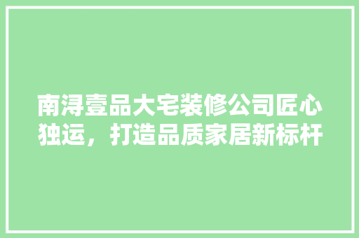 南浔壹品大宅装修公司匠心独运，打造品质家居新标杆