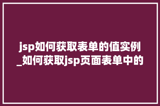 jsp如何获取表单的值实例_如何获取jsp页面表单中的值 jsp如何获取表单的值实例_如何获取jsp页面表单中的值