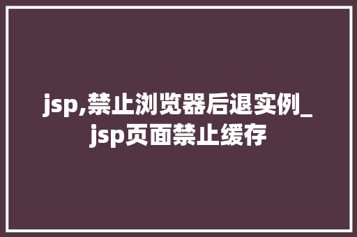 jsp,禁止浏览器后退实例_jsp页面禁止缓存