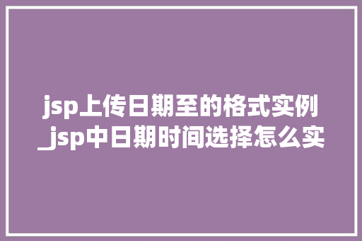 jsp上传日期至的格式实例_jsp中日期时间选择怎么实现的