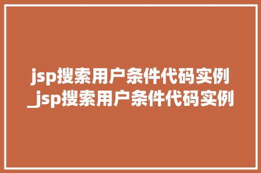 jsp搜索用户条件代码实例_jsp搜索用户条件代码实例怎么写