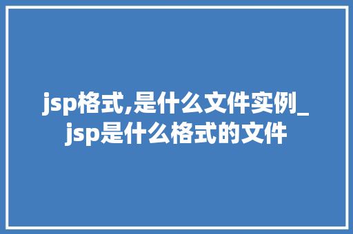 jsp格式,是什么文件实例_jsp是什么格式的文件