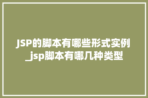 JSP的脚本有哪些形式实例_jsp脚本有哪几种类型