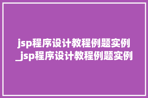 jsp程序设计教程例题实例_jsp程序设计教程例题实例及答案