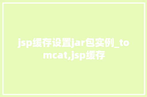 jsp缓存设置jar包实例_tomcat,jsp缓存 jsp缓存设置jar包实例_tomcat,jsp缓存