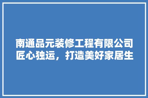 南通品元装修工程有限公司匠心独运，打造美好家居生活