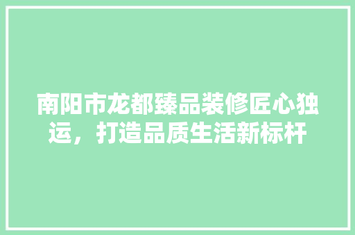 南阳市龙都臻品装修匠心独运，打造品质生活新标杆
