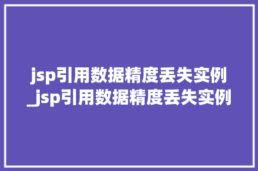 jsp引用数据精度丢失实例_jsp引用数据精度丢失实例怎么写 jsp引用数据精度丢失实例_jsp引用数据精度丢失实例怎么写