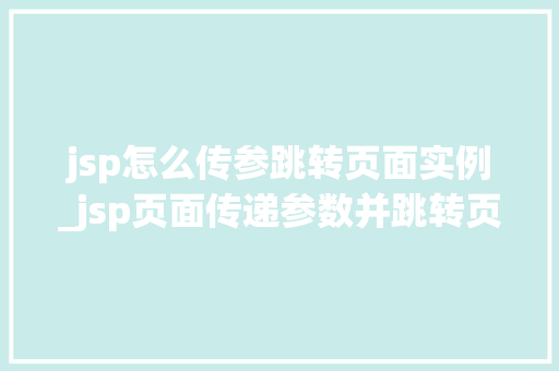 jsp怎么传参跳转页面实例_jsp页面传递参数并跳转页面 jsp怎么传参跳转页面实例_jsp页面传递参数并跳转页面
