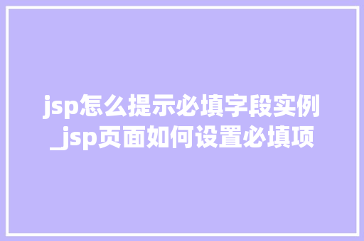 jsp怎么提示必填字段实例_jsp页面如何设置必填项