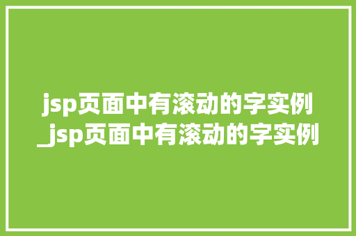 jsp页面中有滚动的字实例_jsp页面中有滚动的字实例是什么 jsp页面中有滚动的字实例_jsp页面中有滚动的字实例是什么