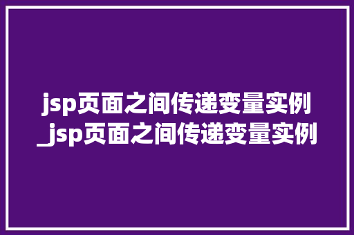 jsp页面之间传递变量实例_jsp页面之间传递变量实例有哪些 jsp页面之间传递变量实例_jsp页面之间传递变量实例有哪些