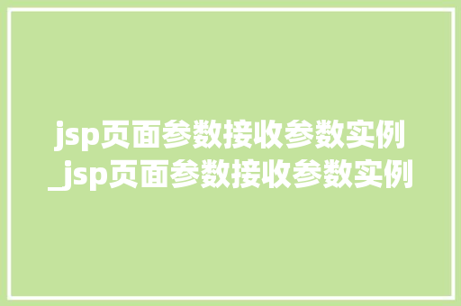 jsp页面参数接收参数实例_jsp页面参数接收参数实例是什么 jsp页面参数接收参数实例_jsp页面参数接收参数实例是什么