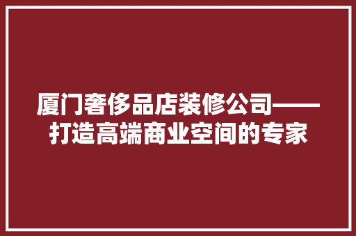 厦门奢侈品店装修公司——打造高端商业空间的专家