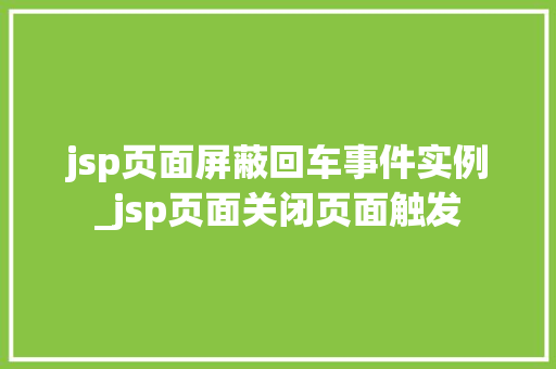 jsp页面屏蔽回车事件实例_jsp页面关闭页面触发