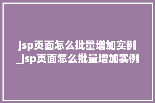 jsp页面怎么批量增加实例_jsp页面怎么批量增加实例文件 jsp页面怎么批量增加实例_jsp页面怎么批量增加实例文件